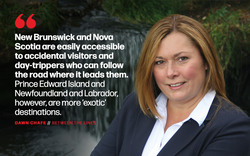 “New Brunswick and Nova Scotia are easily accessible to accidental visitors and day-trippers who can follow the road where it leads them. Prince Edward Island and Newfoundland and Labrador, however, are more ‘exotic’ destinations.”