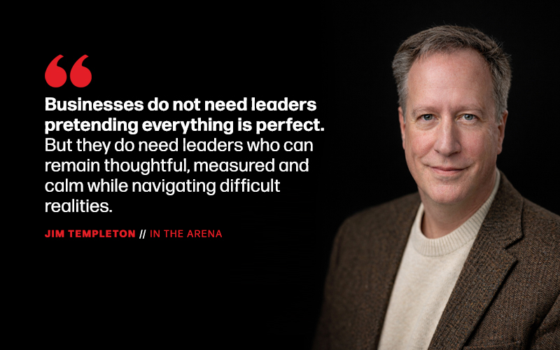 Businesses do not need leaders pretending everything is perfect. But they do need leaders who can remain thoughtful, measured and calm while navigating difficult realities.